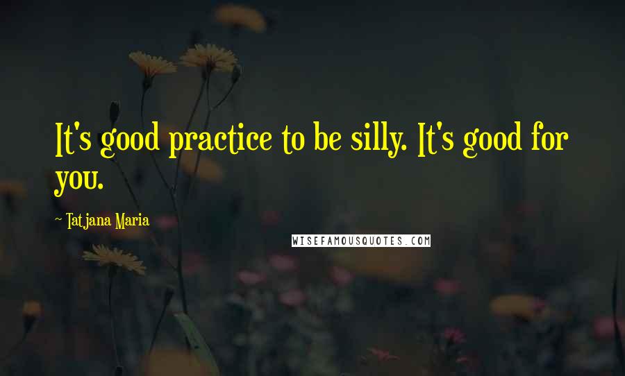 Tatjana Maria Quotes: It's good practice to be silly. It's good for you.