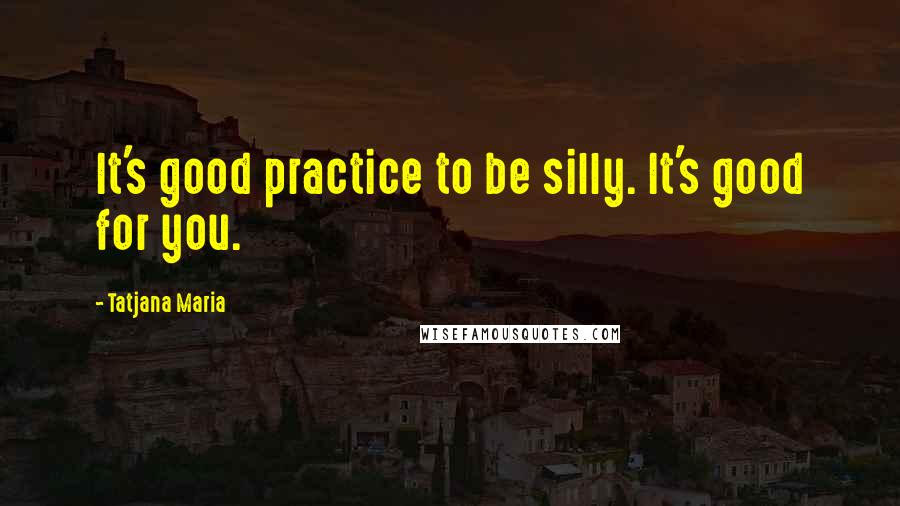Tatjana Maria Quotes: It's good practice to be silly. It's good for you.