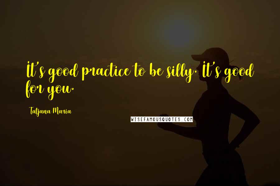 Tatjana Maria Quotes: It's good practice to be silly. It's good for you.