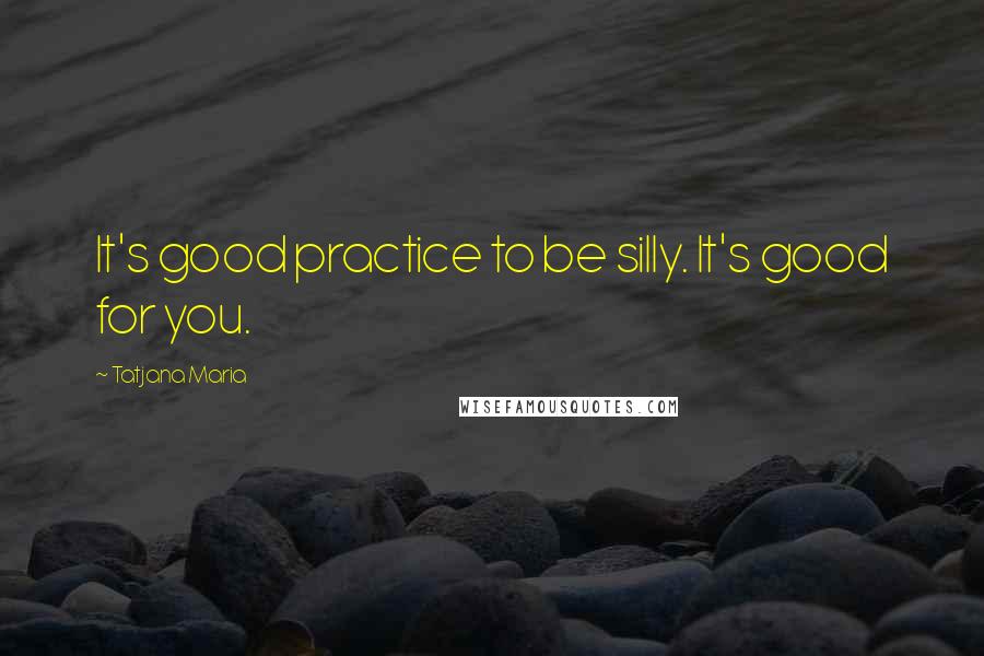 Tatjana Maria Quotes: It's good practice to be silly. It's good for you.