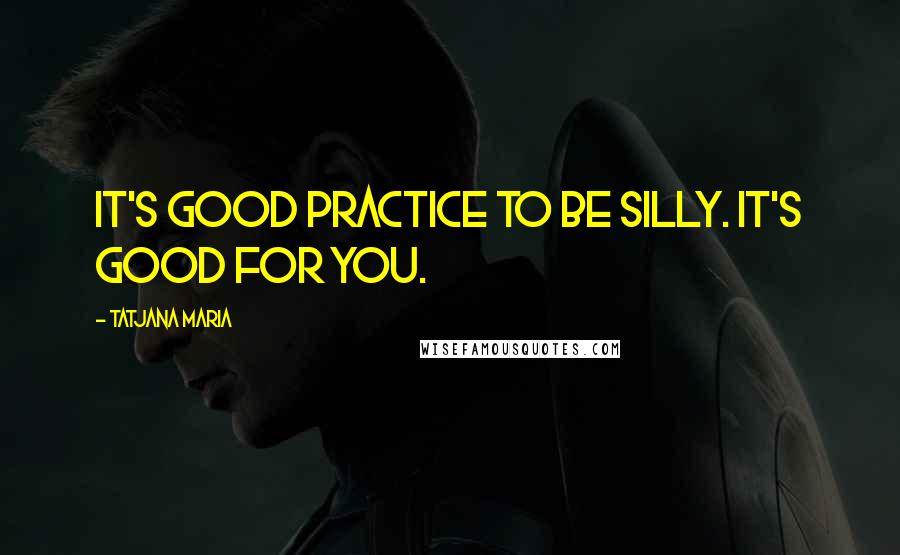 Tatjana Maria Quotes: It's good practice to be silly. It's good for you.