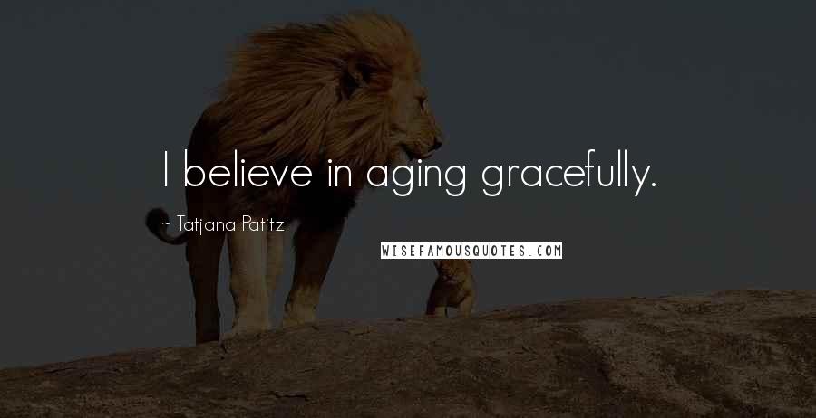Tatjana Patitz Quotes: I believe in aging gracefully.