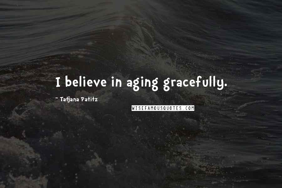 Tatjana Patitz Quotes: I believe in aging gracefully.