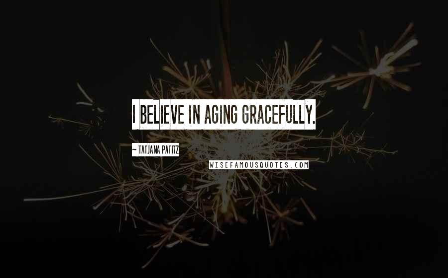 Tatjana Patitz Quotes: I believe in aging gracefully.