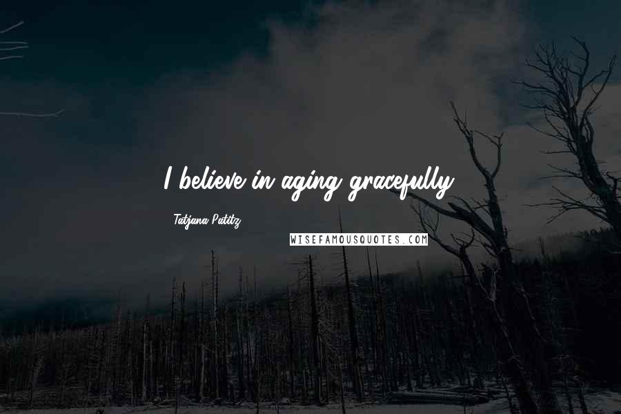 Tatjana Patitz Quotes: I believe in aging gracefully.