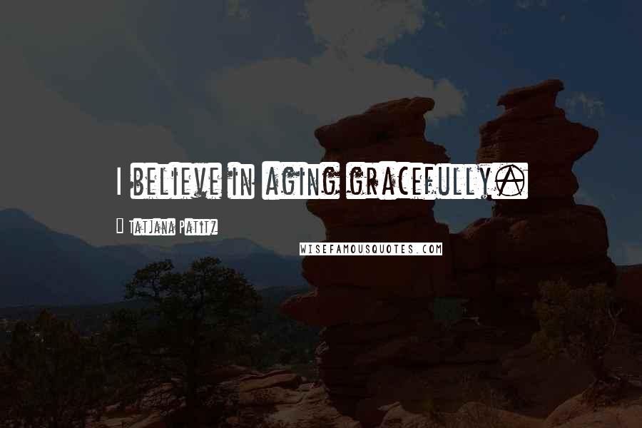 Tatjana Patitz Quotes: I believe in aging gracefully.