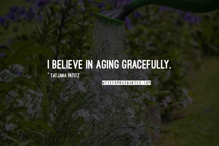 Tatjana Patitz Quotes: I believe in aging gracefully.