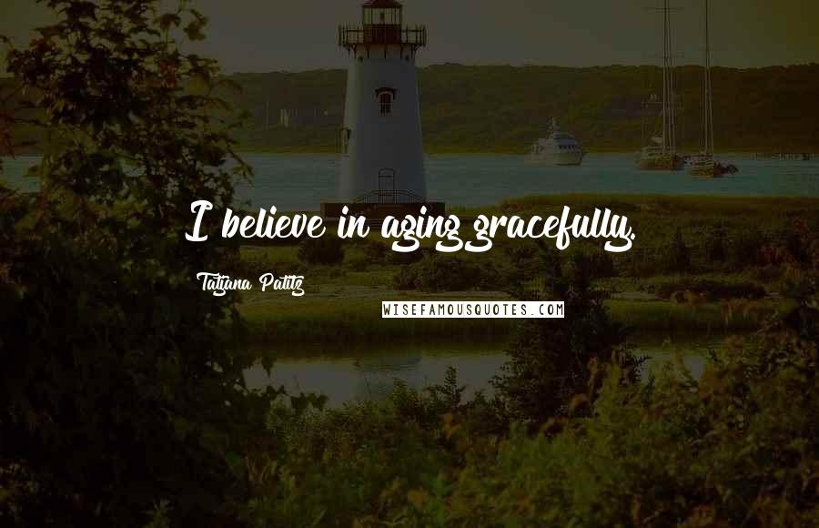 Tatjana Patitz Quotes: I believe in aging gracefully.