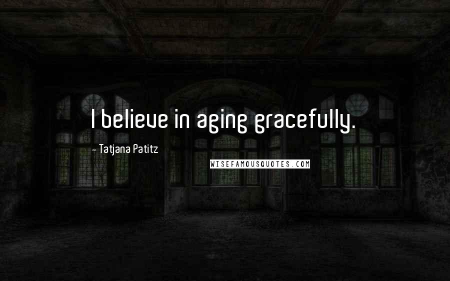 Tatjana Patitz Quotes: I believe in aging gracefully.