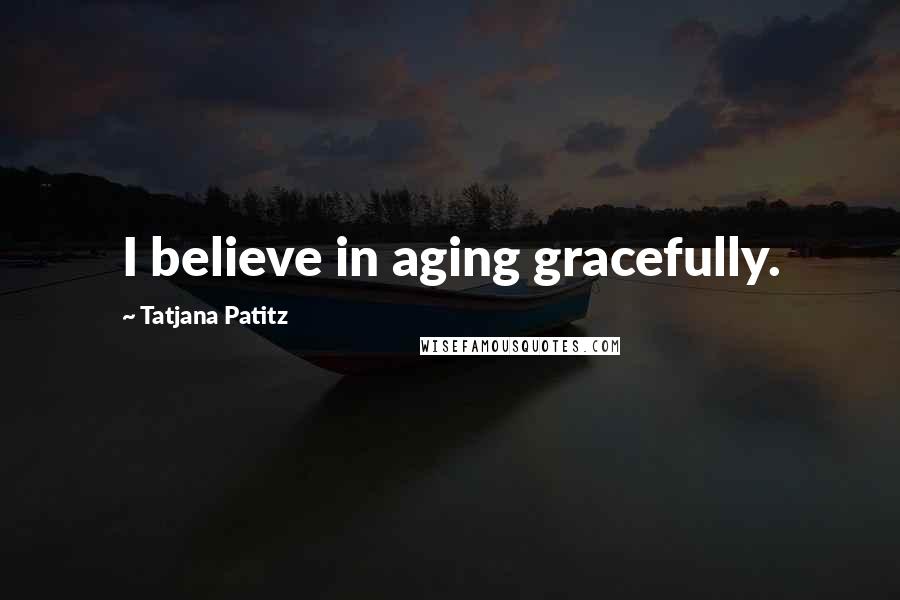 Tatjana Patitz Quotes: I believe in aging gracefully.