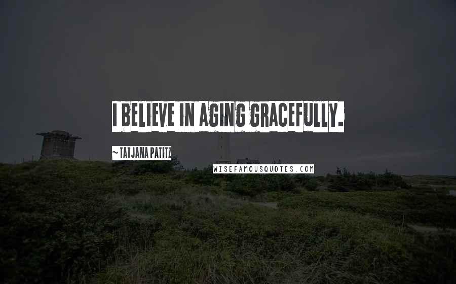 Tatjana Patitz Quotes: I believe in aging gracefully.