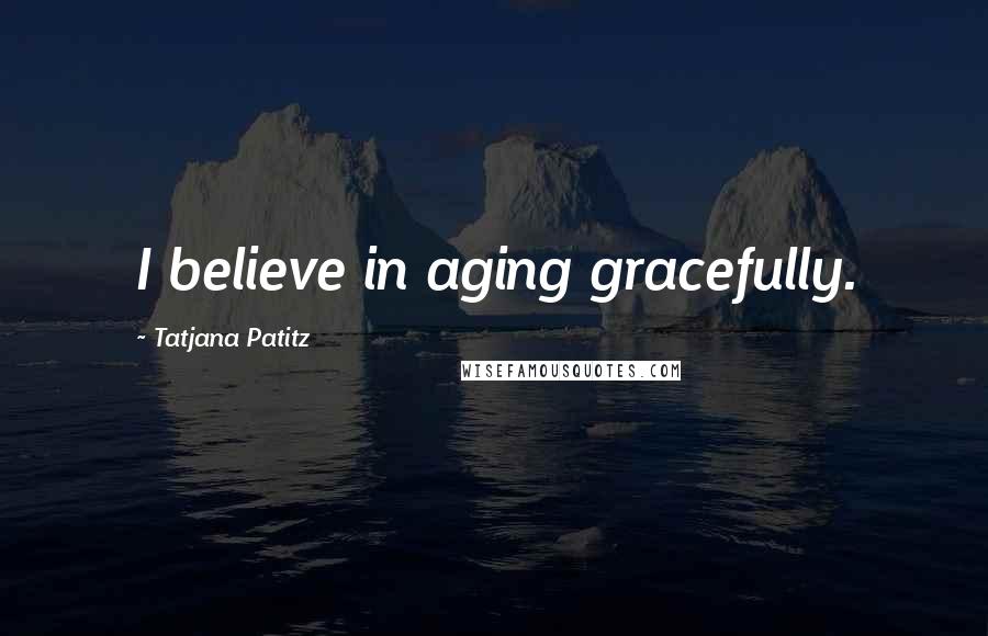 Tatjana Patitz Quotes: I believe in aging gracefully.