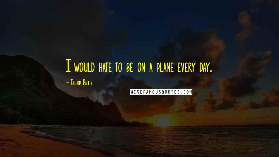 Tatjana Patitz Quotes: I would hate to be on a plane every day.
