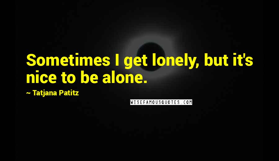 Tatjana Patitz Quotes: Sometimes I get lonely, but it's nice to be alone.