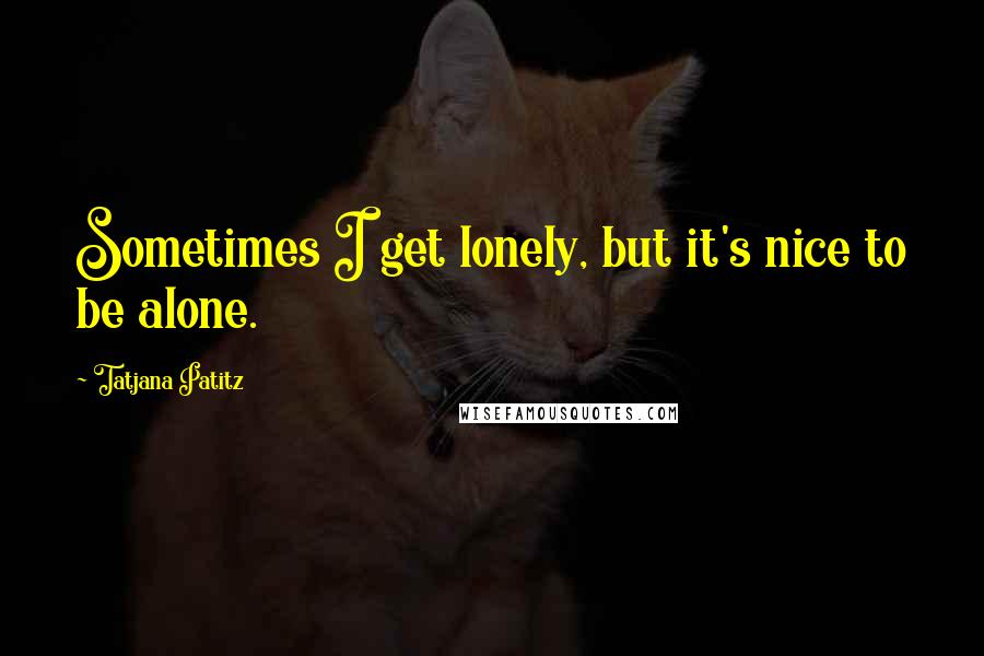 Tatjana Patitz Quotes: Sometimes I get lonely, but it's nice to be alone.