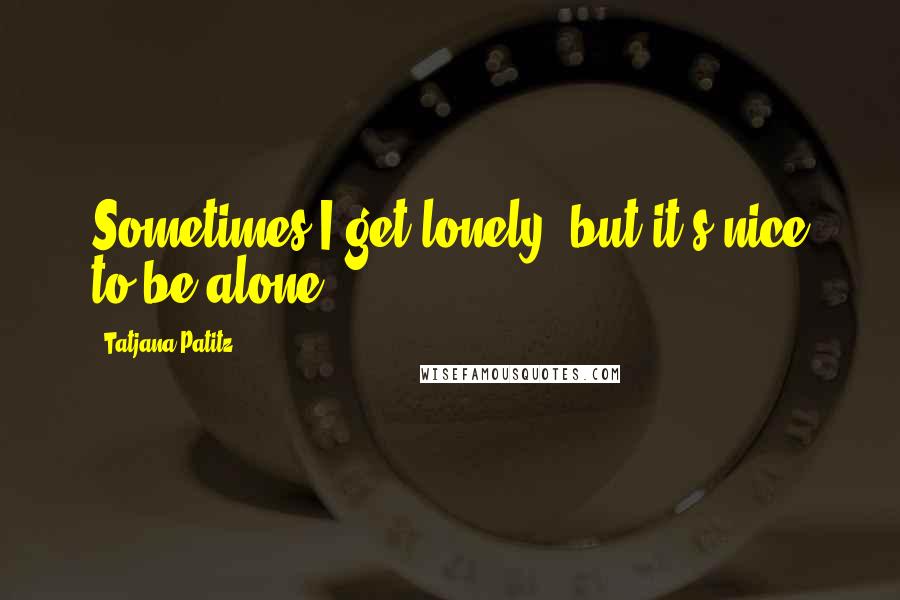 Tatjana Patitz Quotes: Sometimes I get lonely, but it's nice to be alone.