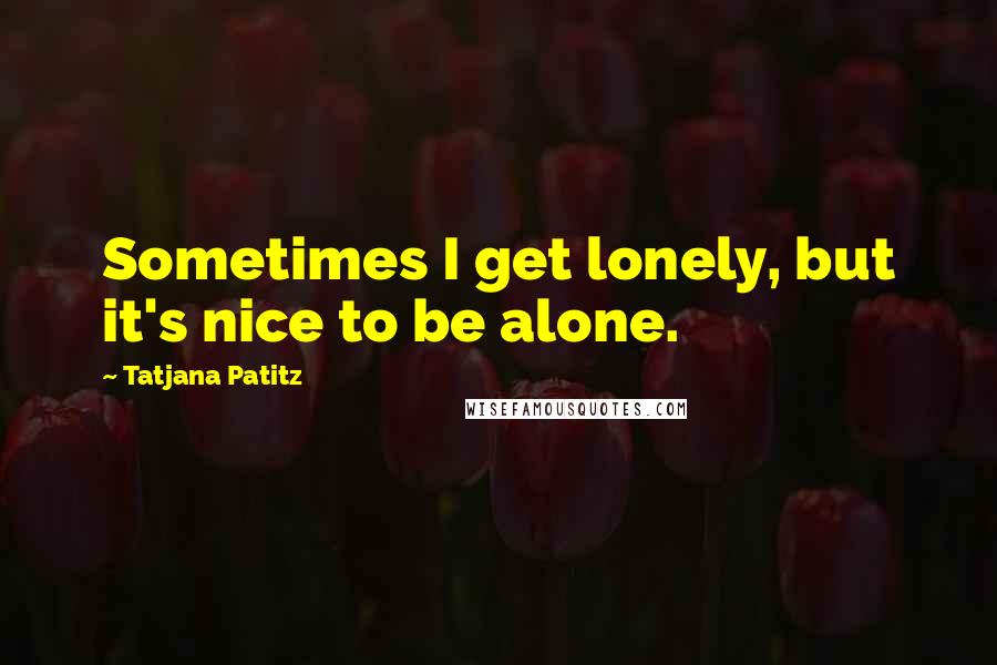 Tatjana Patitz Quotes: Sometimes I get lonely, but it's nice to be alone.