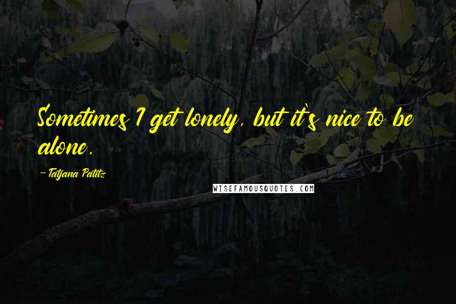 Tatjana Patitz Quotes: Sometimes I get lonely, but it's nice to be alone.