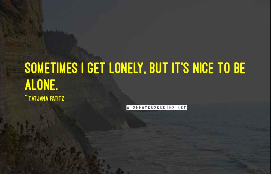 Tatjana Patitz Quotes: Sometimes I get lonely, but it's nice to be alone.