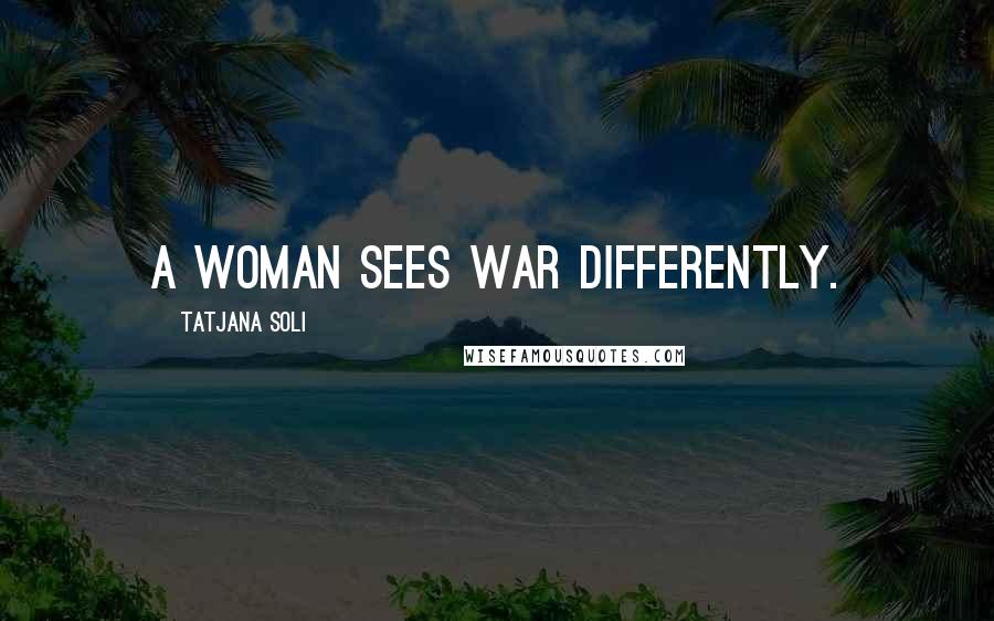 Tatjana Soli Quotes: A woman sees war differently.