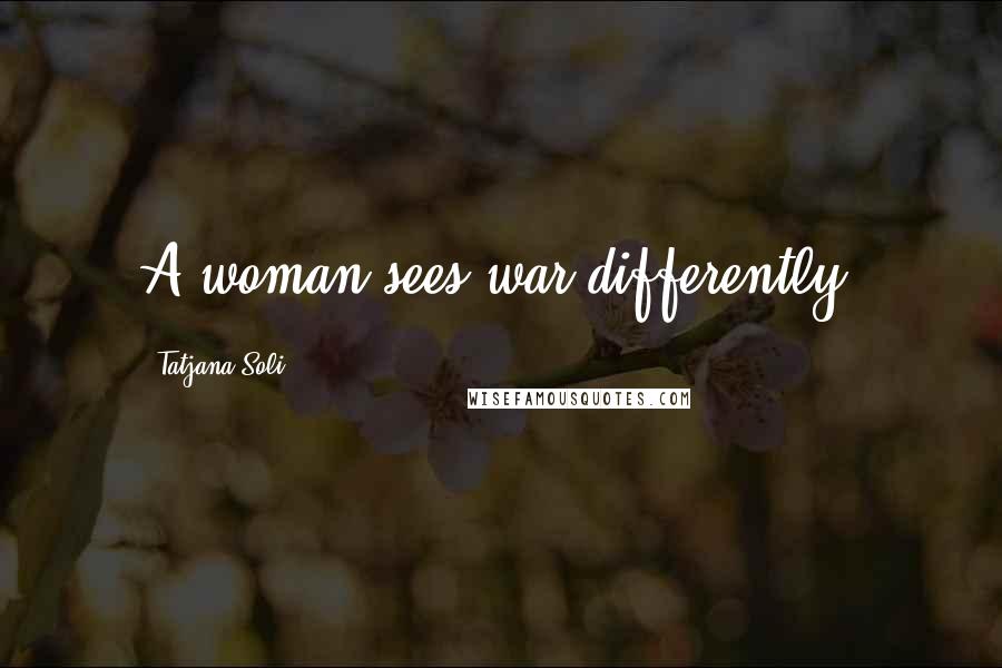Tatjana Soli Quotes: A woman sees war differently.