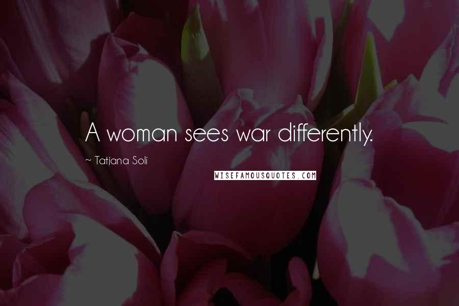 Tatjana Soli Quotes: A woman sees war differently.