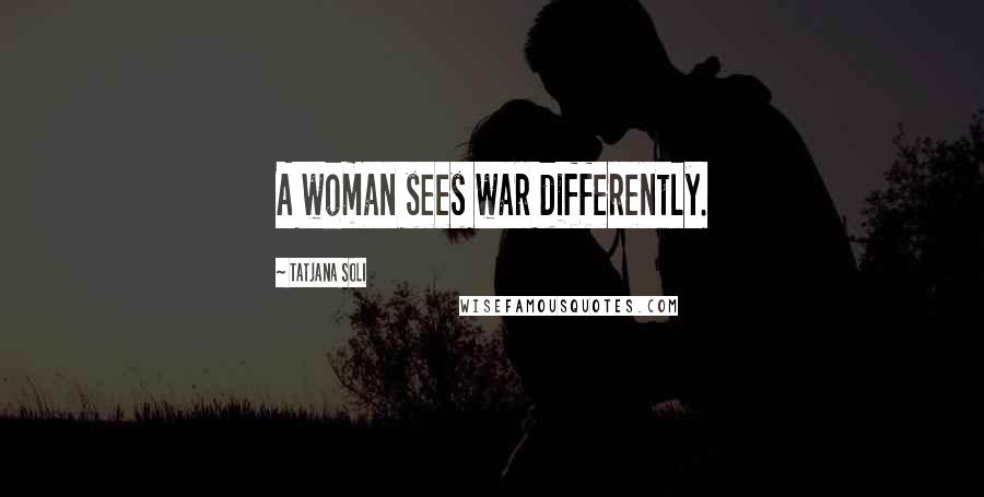 Tatjana Soli Quotes: A woman sees war differently.