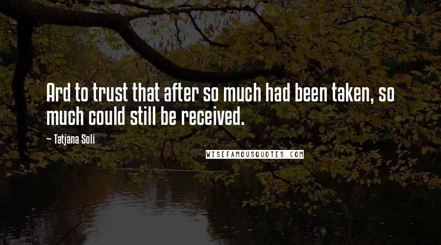 Tatjana Soli Quotes: Ard to trust that after so much had been taken, so much could still be received.