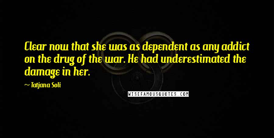 Tatjana Soli Quotes: Clear now that she was as dependent as any addict on the drug of the war. He had underestimated the damage in her.