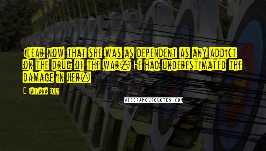 Tatjana Soli Quotes: Clear now that she was as dependent as any addict on the drug of the war. He had underestimated the damage in her.
