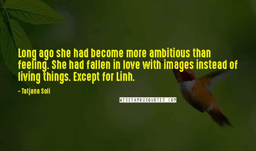 Tatjana Soli Quotes: Long ago she had become more ambitious than feeling. She had fallen in love with images instead of living things. Except for Linh.