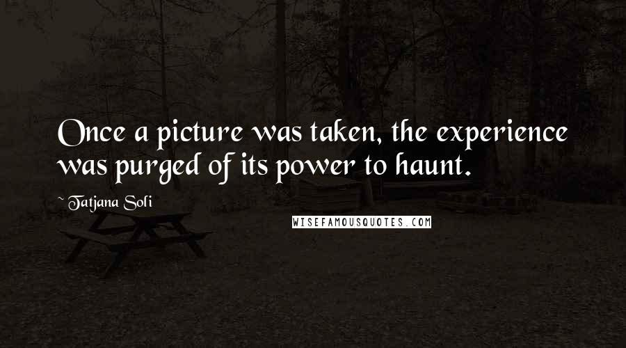 Tatjana Soli Quotes: Once a picture was taken, the experience was purged of its power to haunt.