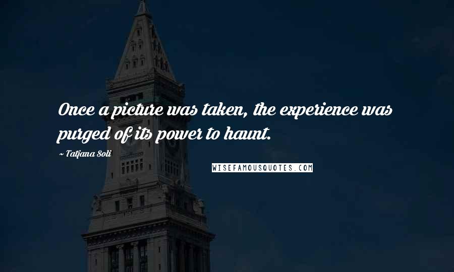 Tatjana Soli Quotes: Once a picture was taken, the experience was purged of its power to haunt.