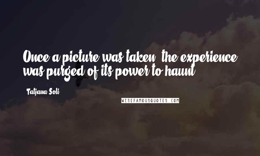 Tatjana Soli Quotes: Once a picture was taken, the experience was purged of its power to haunt.