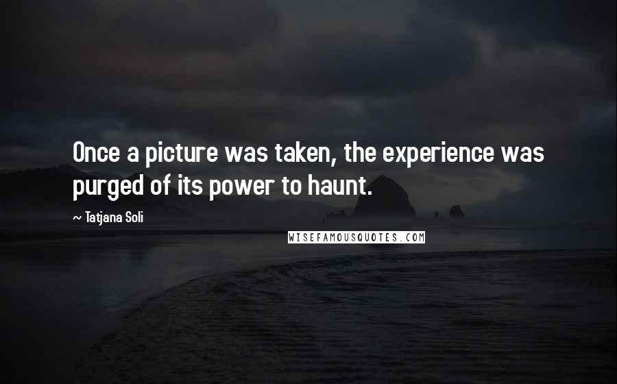 Tatjana Soli Quotes: Once a picture was taken, the experience was purged of its power to haunt.