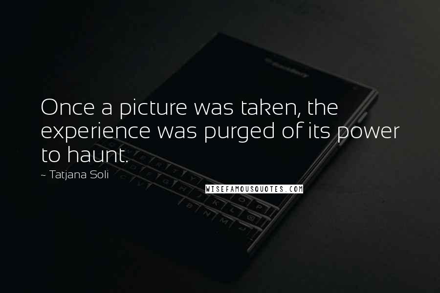 Tatjana Soli Quotes: Once a picture was taken, the experience was purged of its power to haunt.