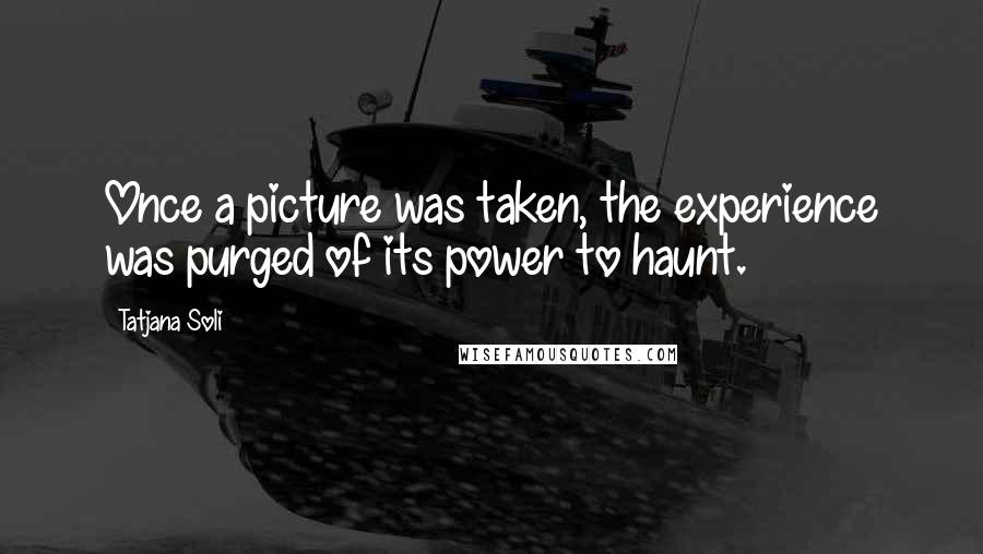 Tatjana Soli Quotes: Once a picture was taken, the experience was purged of its power to haunt.
