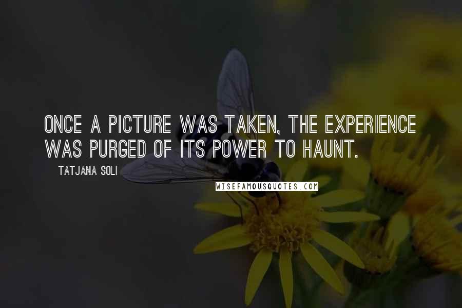 Tatjana Soli Quotes: Once a picture was taken, the experience was purged of its power to haunt.