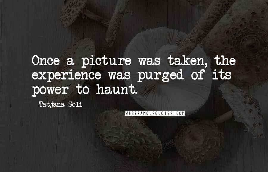 Tatjana Soli Quotes: Once a picture was taken, the experience was purged of its power to haunt.