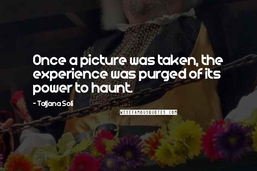 Tatjana Soli Quotes: Once a picture was taken, the experience was purged of its power to haunt.