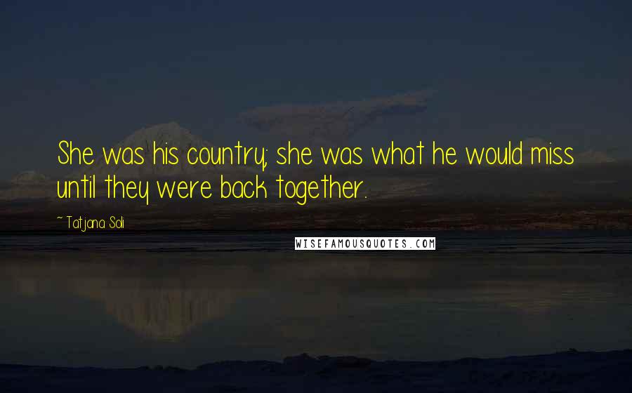Tatjana Soli Quotes: She was his country; she was what he would miss until they were back together.