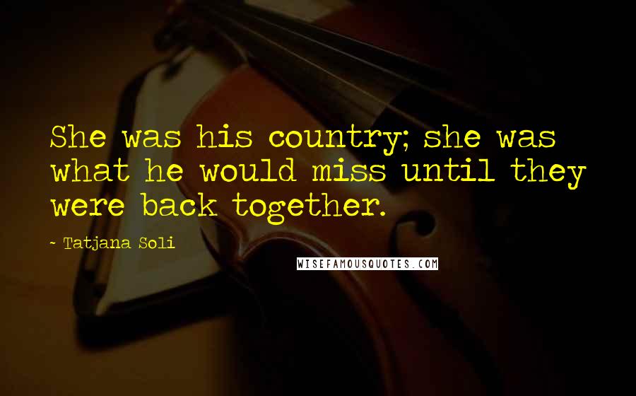 Tatjana Soli Quotes: She was his country; she was what he would miss until they were back together.