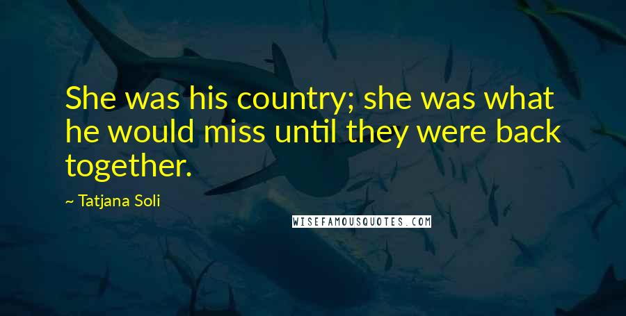 Tatjana Soli Quotes: She was his country; she was what he would miss until they were back together.