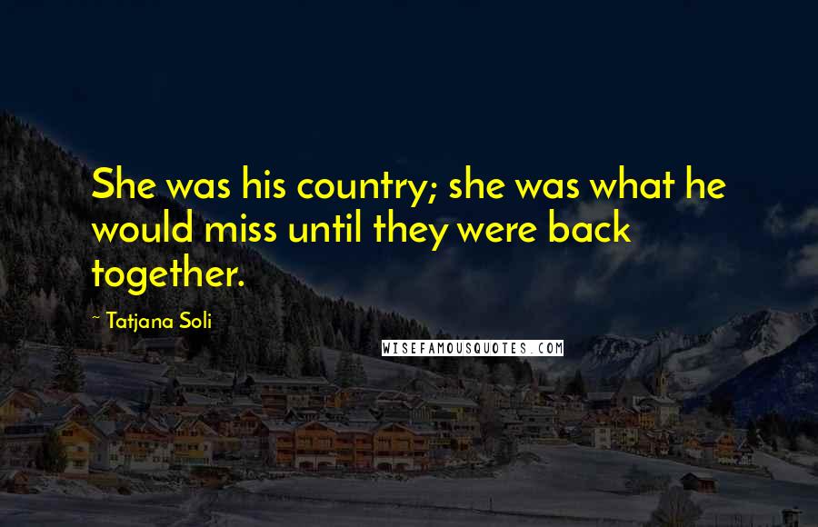 Tatjana Soli Quotes: She was his country; she was what he would miss until they were back together.