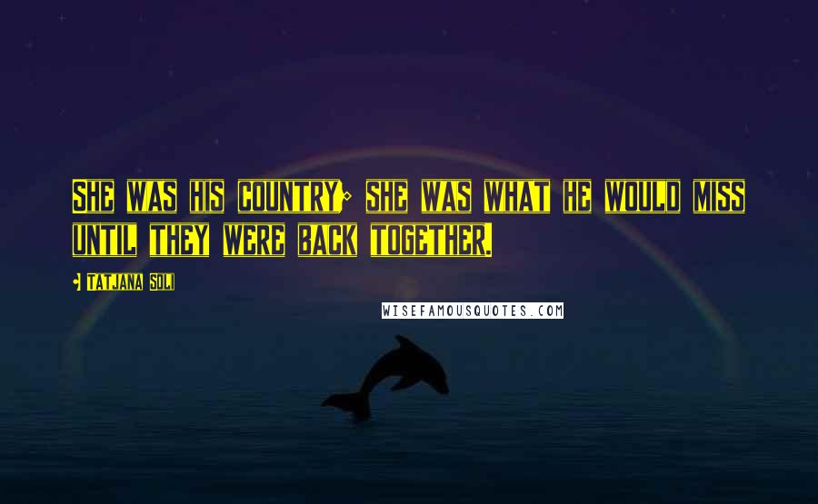 Tatjana Soli Quotes: She was his country; she was what he would miss until they were back together.