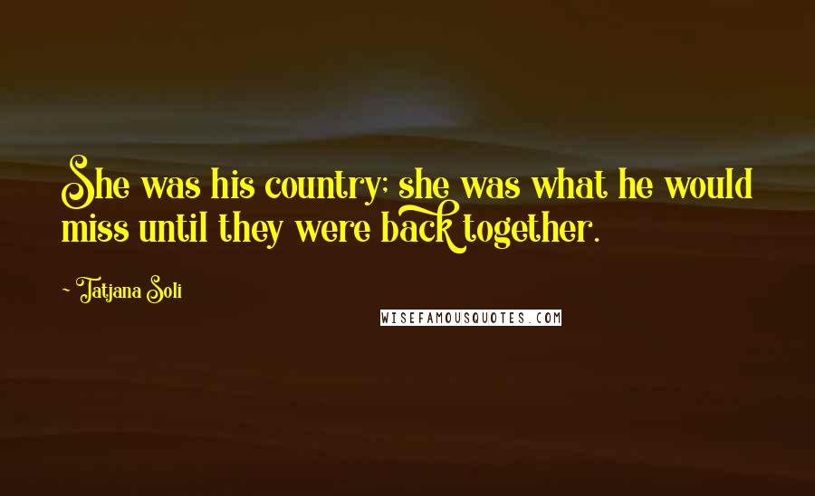 Tatjana Soli Quotes: She was his country; she was what he would miss until they were back together.