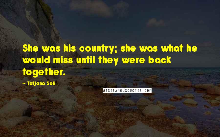 Tatjana Soli Quotes: She was his country; she was what he would miss until they were back together.