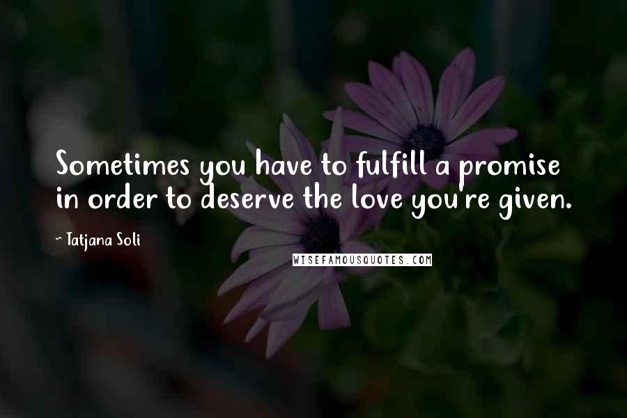 Tatjana Soli Quotes: Sometimes you have to fulfill a promise in order to deserve the love you're given.