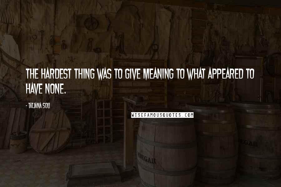 Tatjana Soli Quotes: The hardest thing was to give meaning to what appeared to have none.