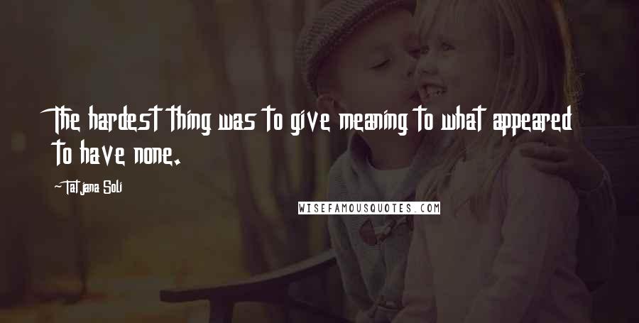 Tatjana Soli Quotes: The hardest thing was to give meaning to what appeared to have none.